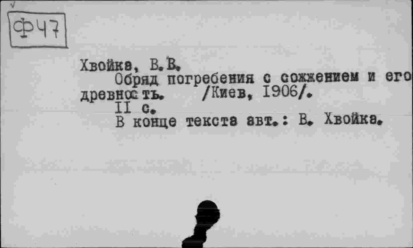 ﻿Xboëks В» B<
Обряд* погребения с сожжением и его древность. /Киев, 1906/.
II с.	T, V п
В конце текста авт.: В. Хвойка.